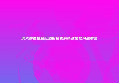 澳大利亚皇冠红酒价格表解析及常见问题解答