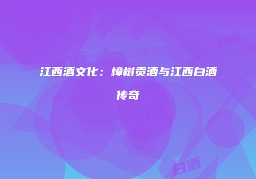 江西酒文化：樟树贡酒与江西白酒传奇