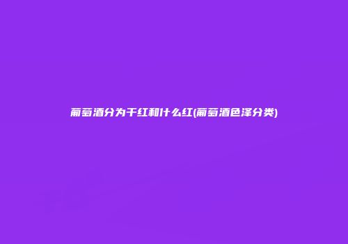 葡萄酒分为干红和什么红(葡萄酒色泽分类)