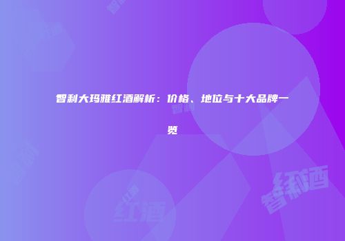 智利大玛雅红酒解析：价格、地位与十大品牌一览