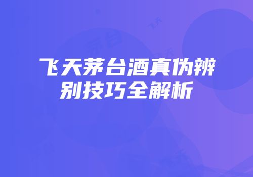 飞天茅台酒真伪辨别技巧全解析