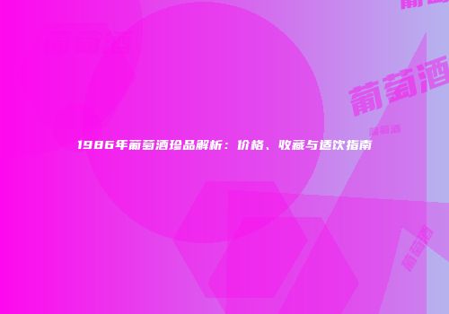 1986年葡萄酒珍品解析：价格、收藏与适饮指南