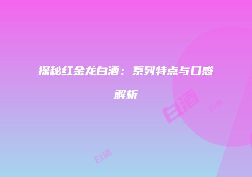 探秘红金龙白酒：系列特点与口感解析