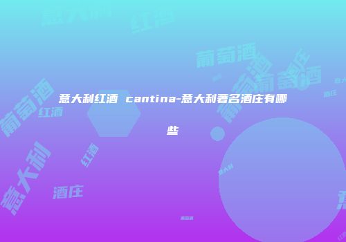 意大利红酒 cantina-意大利著名酒庄有哪些