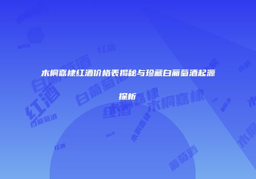 木桐嘉棣红酒价格表揭秘与珍藏白葡萄酒起源探析