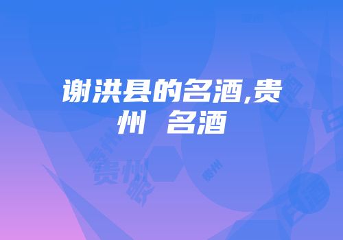 谢洪县的名酒,贵州 名酒
