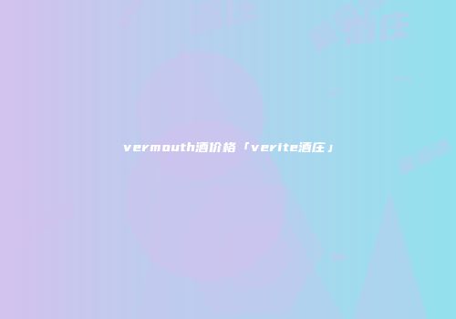 vermouth酒价格「verite酒庄」