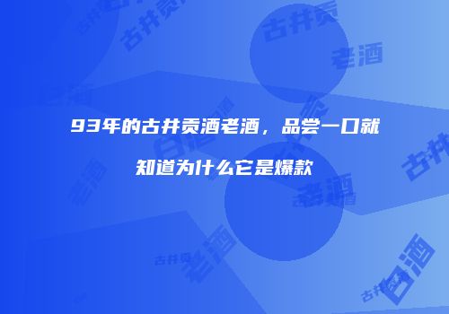 93年的古井贡酒老酒，品尝一口就知道为什么它是爆款