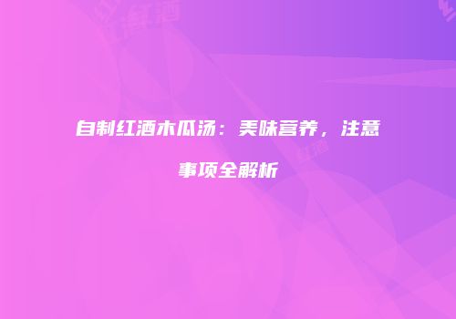 自制红酒木瓜汤：美味营养，注意事项全解析
