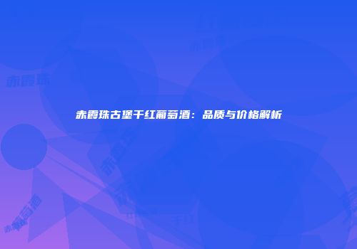 赤霞珠古堡干红葡萄酒：品质与价格解析