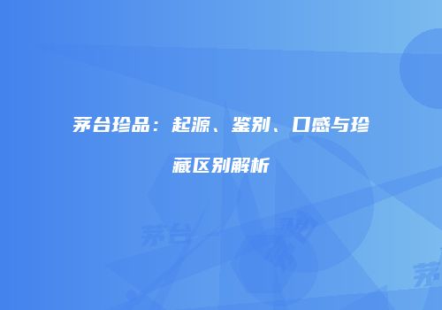 茅台珍品：起源、鉴别、口感与珍藏区别解析