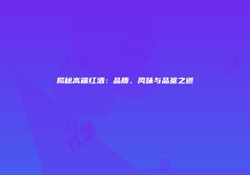 揭秘高端红酒：品质、风味与品鉴之道