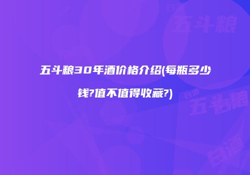五斗粮30年酒价格介绍(每瓶多少钱?值不值得收藏?)