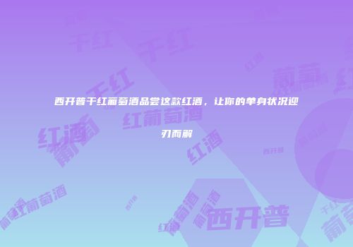 西开普干红葡萄酒品尝这款红酒，让你的单身状况迎刃而解