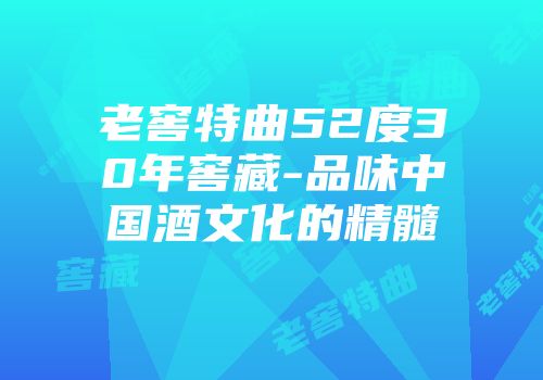 老窖特曲52度30年窖藏-品味中国酒文化的精髓