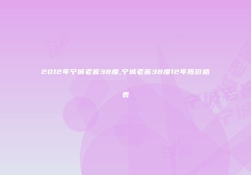 2012年宁城老窖38度,宁城老窖38度12年陈价格表