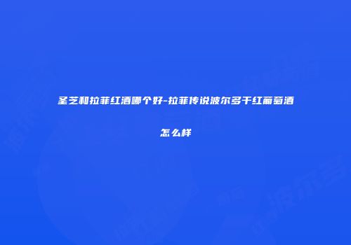 圣芝和拉菲红酒哪个好-拉菲传说波尔多干红葡萄酒怎么样