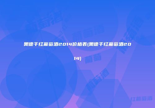 奥德干红葡萄酒2014价格表(奥德干红葡萄酒2014)
