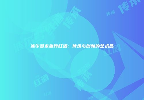 波尔多家族牌红酒：传承与创新的艺术品