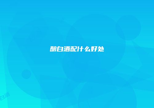 酿白酒配什么好处