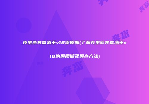 克里斯奔富酒王v18保质期(了解克里斯奔富酒王v18的保质期及保存方法)