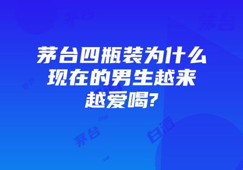 茅台四瓶装为什么现在的男生越来越爱喝?