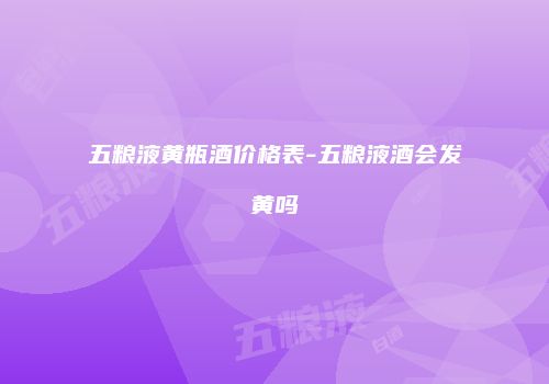 五粮液黄瓶酒价格表-五粮液酒会发黄吗