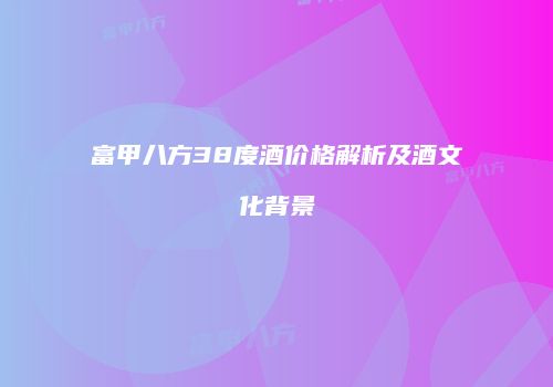富甲八方38度酒价格解析及酒文化背景