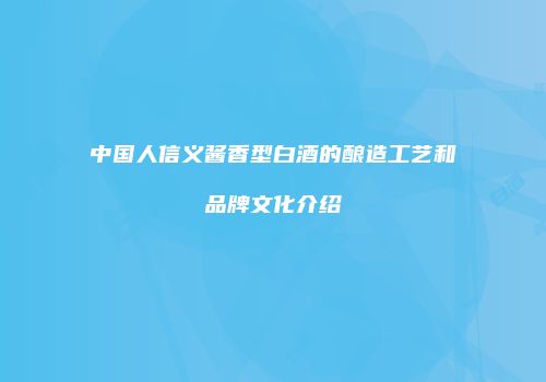 中国人信义酱香型白酒的酿造工艺和品牌文化介绍