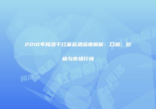 2010年梅洛干红葡萄酒深度解析：口感、价格与市场行情