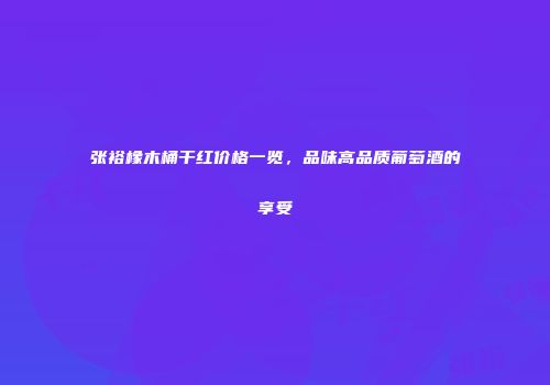 张裕橡木桶干红价格一览，品味高品质葡萄酒的享受