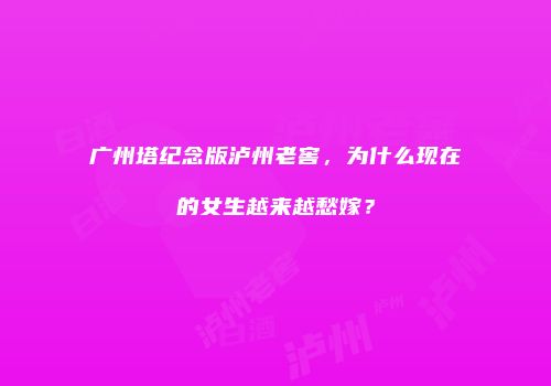 广州塔纪念版泸州老窖，为什么现在的女生越来越愁嫁？