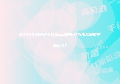 2004年科罗纳干红葡萄酒的保存期限及保质期是多久？