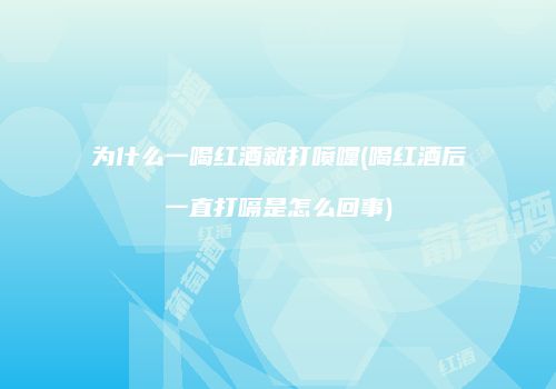 为什么一喝红酒就打喷嚏(喝红酒后一直打嗝是怎么回事)