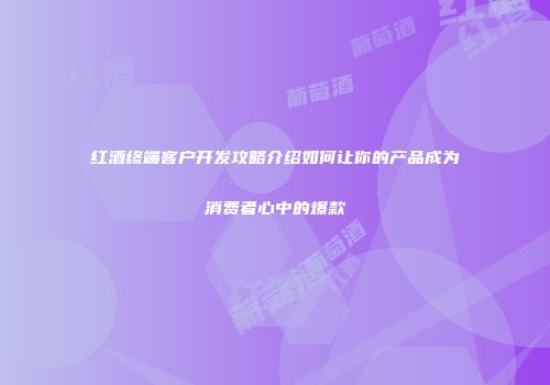 红酒终端客户开发攻略介绍如何让你的产品成为消费者心中的爆款