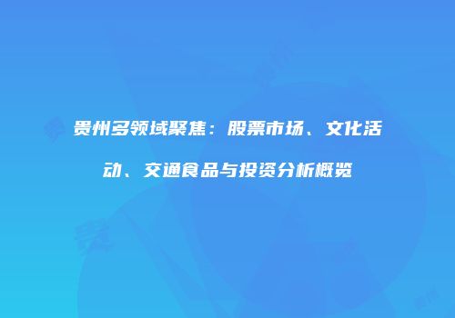贵州多领域聚焦：股票市场、文化活动、交通食品与投资分析概览