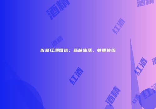 佐餐红酒精选：品味生活，尊重传统