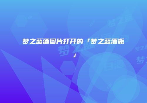 梦之蓝酒图片打开的「梦之蓝酒瓶」