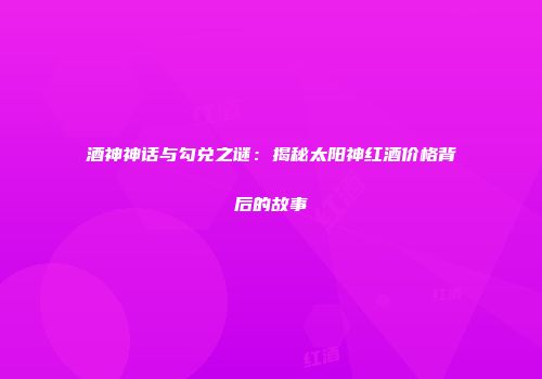酒神神话与勾兑之谜：揭秘太阳神红酒价格背后的故事