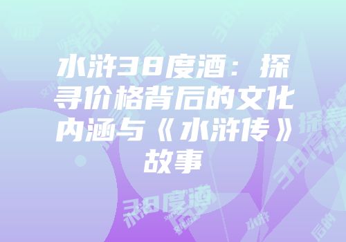 水浒38度酒：探寻价格背后的文化内涵与《水浒传》故事