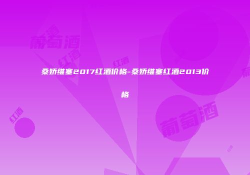 桑娇维塞2017红酒价格-桑娇维塞红酒2013价格