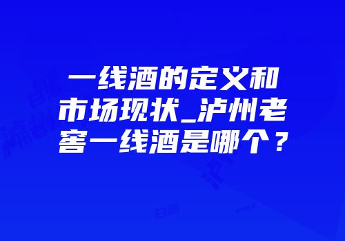 一线酒的定义和市场现状_泸州老窖一线酒是哪个？