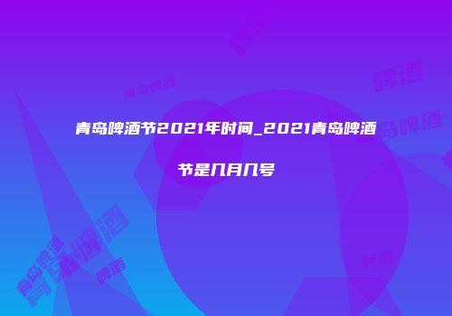 青岛啤酒节2021年时间_2021青岛啤酒节是几月几号