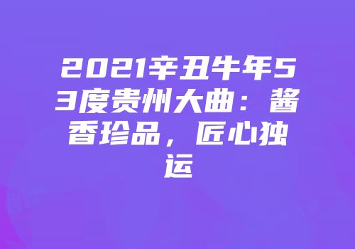2021辛丑牛年53度贵州大曲：酱香珍品，匠心独运