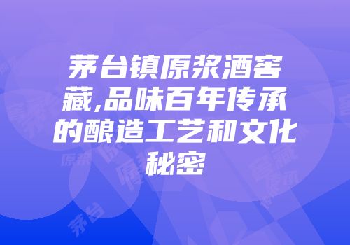 茅台镇原浆酒窖藏,品味百年传承的酿造工艺和文化秘密