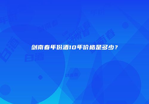 剑南春年份酒10年价格是多少？
