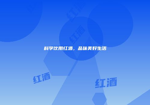 科学饮用红酒，品味美好生活