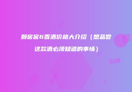 赖窖窖6香酒价格大介绍（想品尝这款酒必须知道的事情）