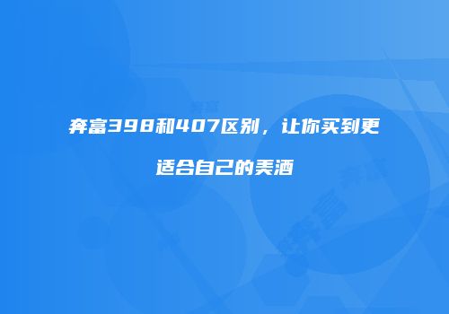 奔富398和407区别，让你买到更适合自己的美酒