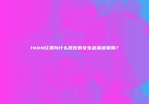 1909红酒为什么现在的女生越来越爱喝？